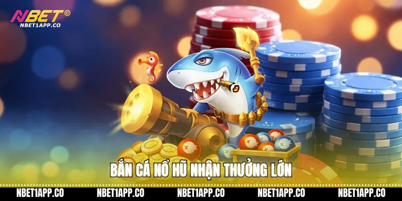 Bắn cá nổ hũ nhận thưởng lớn